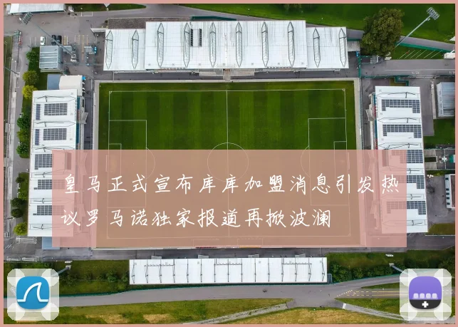 皇马正式宣布库库加盟消息引发热议罗马诺独家报道再掀波澜