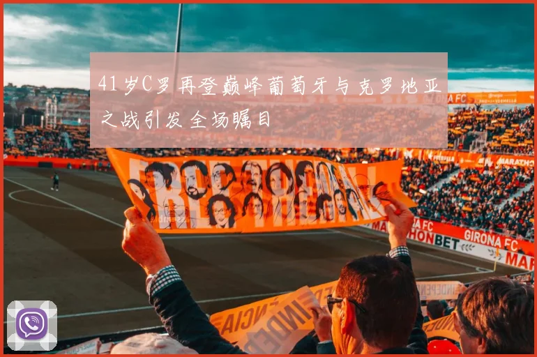 41岁C罗再登巅峰葡萄牙与克罗地亚之战引发全场瞩目