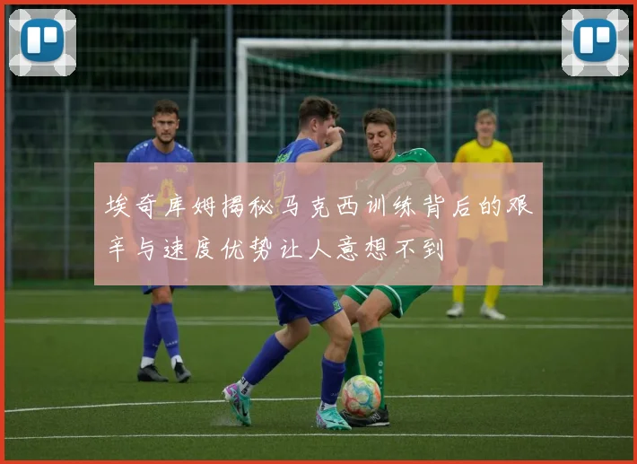 埃奇库姆揭秘马克西训练背后的艰辛与速度优势让人意想不到