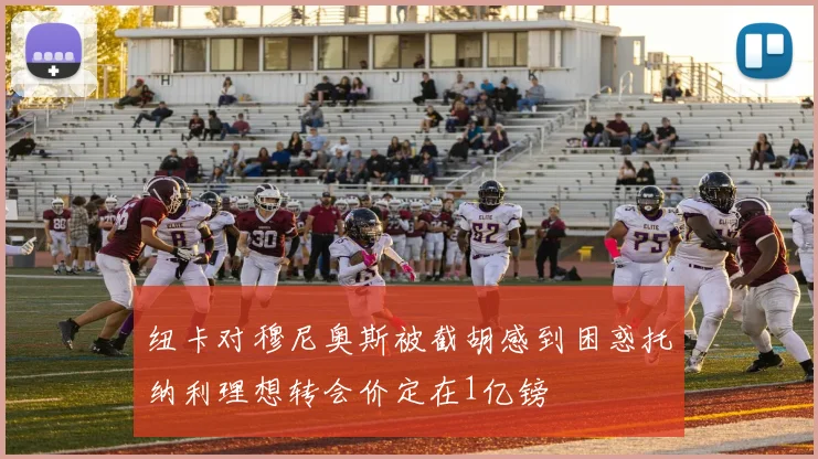 纽卡对穆尼奥斯被截胡感到困惑托纳利理想转会价定在1亿镑