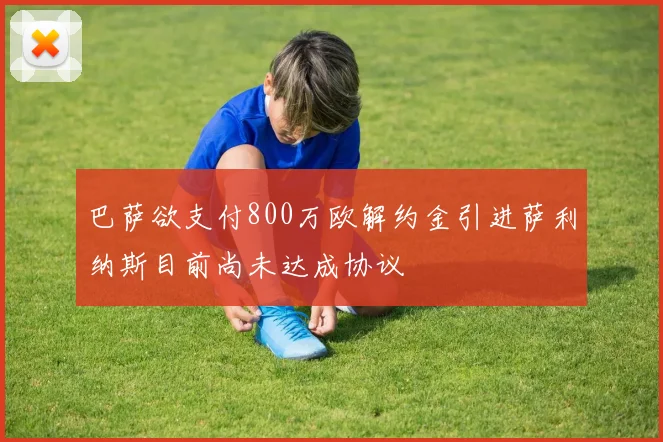 巴萨欲支付800万欧解约金引进萨利纳斯目前尚未达成协议