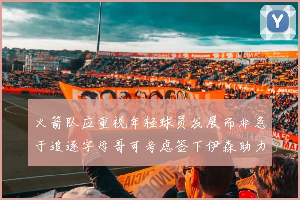 火箭队应重视年轻球员发展而非急于追逐字母哥可考虑签下伊森助力成长