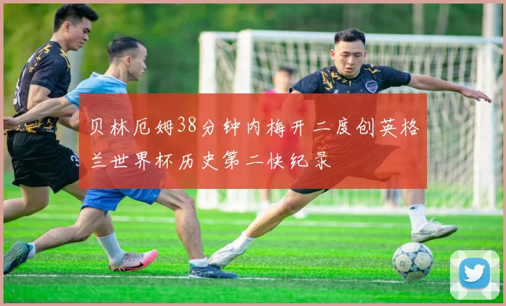 贝林厄姆38分钟内梅开二度创英格兰世界杯历史第二快纪录