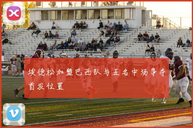 埃德松加盟巴西队与五名中场争夺首发位置