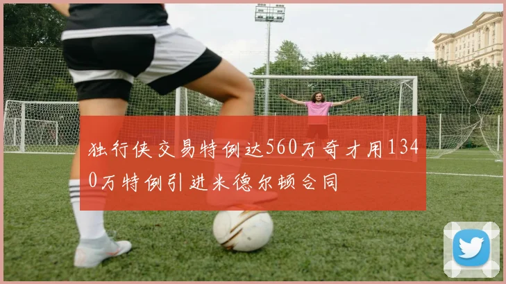 独行侠交易特例达560万奇才用1340万特例引进米德尔顿合同