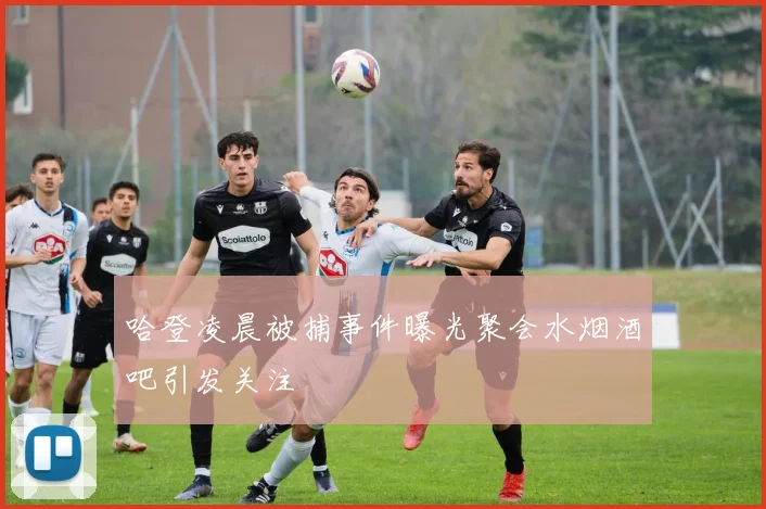 哈登凌晨被捕事件曝光聚会水烟酒吧引发关注