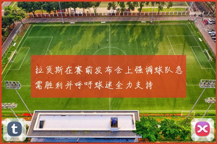拉莫斯在赛前发布会上强调球队急需胜利并呼吁球迷全力支持