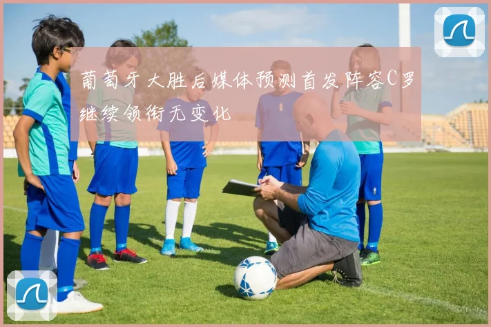 葡萄牙大胜后媒体预测首发阵容C罗继续领衔无变化