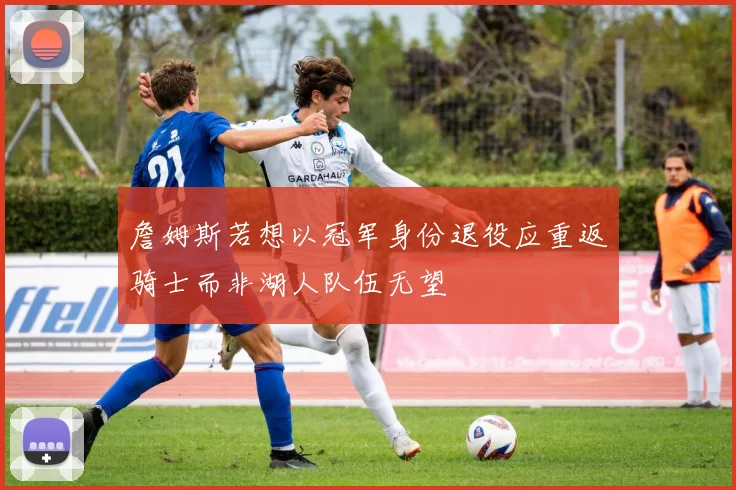 詹姆斯若想以冠军身份退役应重返骑士而非湖人队伍无望